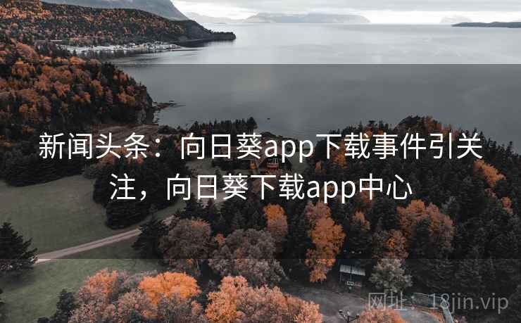 新闻头条：向日葵app下载事件引关注，向日葵下载app中心