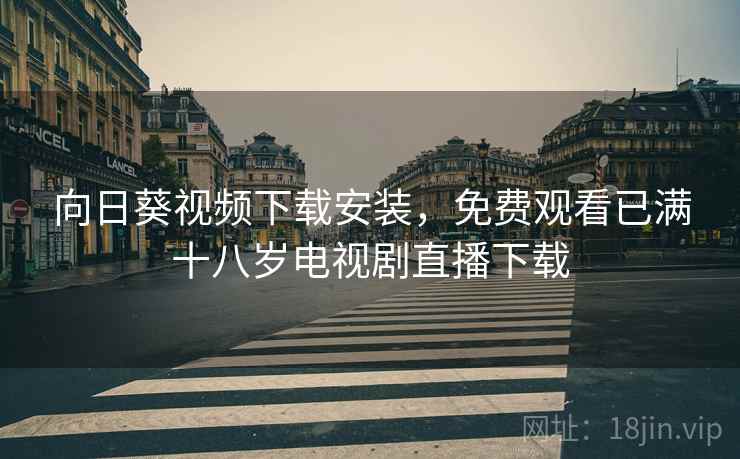 向日葵视频下载安装,免费观看已满十八岁电视剧直播下载 向日葵视频下载安装,免费观看已满十八岁电视剧直播下载