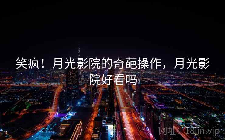 笑疯!月光影院的奇葩操作,月光影院好看吗 笑疯!月光影院的奇葩操作,月光影院好看吗