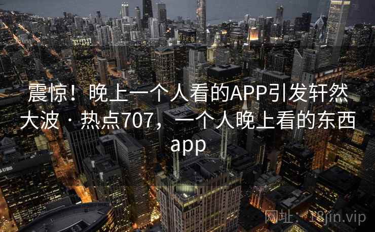 震惊!晚上一个人看的APP引发轩然大波 · 热点707,一个人晚上看的东西app 震惊!晚上一个人看的APP引发轩然大波 · 热点707,一个人晚上看的东西app