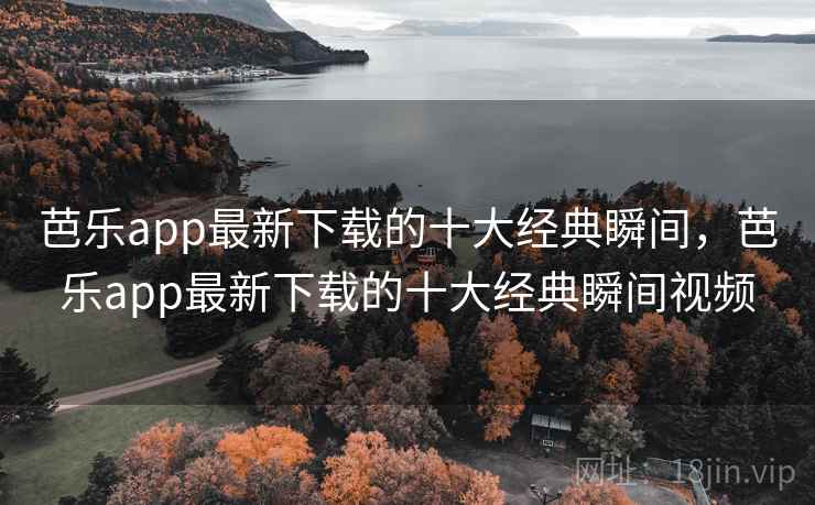 芭乐app最新下载的十大经典瞬间,芭乐app最新下载的十大经典瞬间视频 芭乐app最新下载的十大经典瞬间,芭乐app最新下载的十大经典瞬间视频