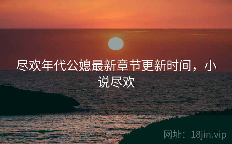 尽欢年代公媳最新章节更新时间,小说尽欢 尽欢年代公媳最新章节更新时间,小说尽欢