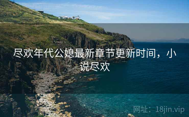尽欢年代公媳最新章节更新时间,小说尽欢 尽欢年代公媳最新章节更新时间,小说尽欢
