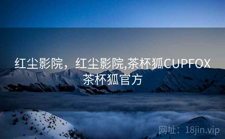 红尘影院，红尘影院,茶杯狐CUPFOX茶杯狐官方