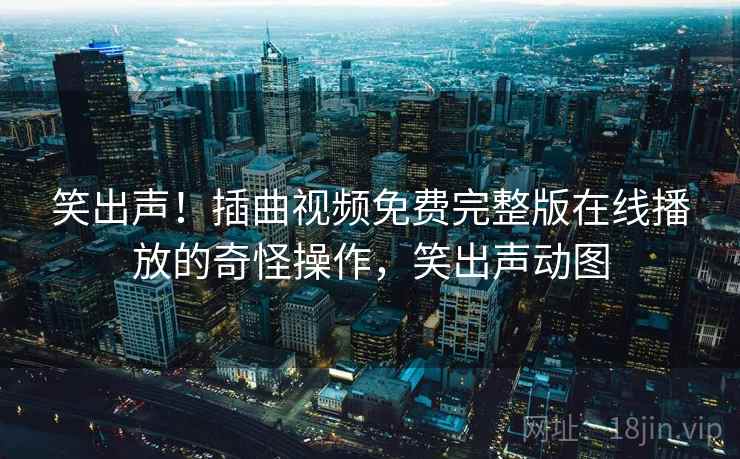 笑出声!插曲视频免费完整版在线播放的奇怪操作,笑出声动图 笑出声!插曲视频免费完整版在线播放的奇怪操作,笑出声动图
