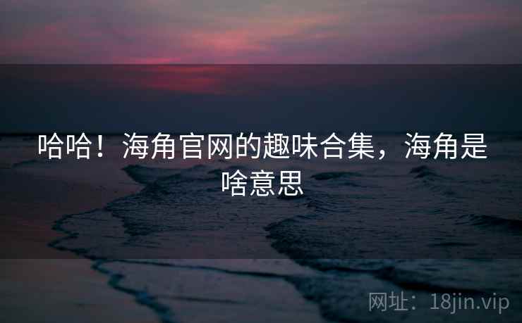 哈哈!海角官网的趣味合集,海角是啥意思 哈哈!海角官网的趣味合集,海角是啥意思