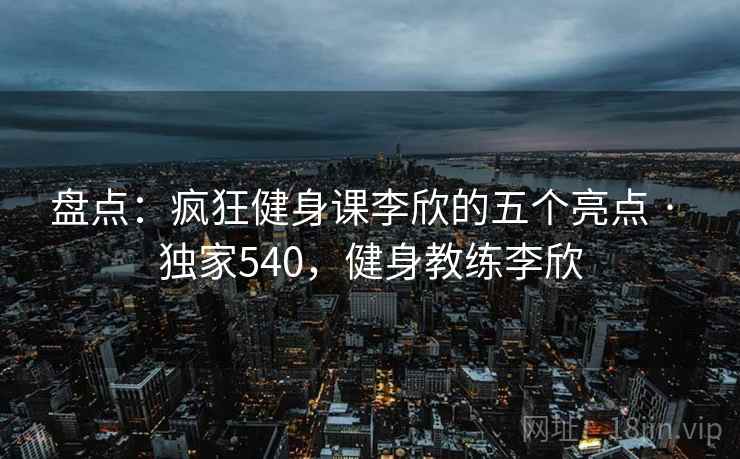 盘点：疯狂健身课李欣的五个亮点 · 独家540，健身教练李欣