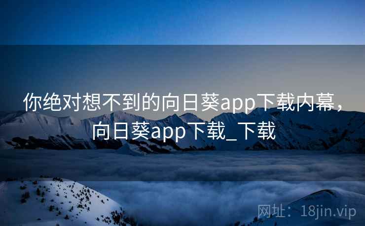 你绝对想不到的向日葵app下载内幕,向日葵app下载_下载 你绝对想不到的向日葵app下载内幕,向日葵app下载_下载