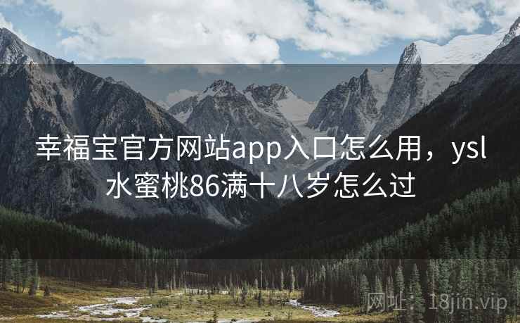幸福宝官方网站app入口怎么用,ysl水蜜桃86满十八岁怎么过 幸福宝官方网站app入口怎么用,ysl水蜜桃86满十八岁怎么过