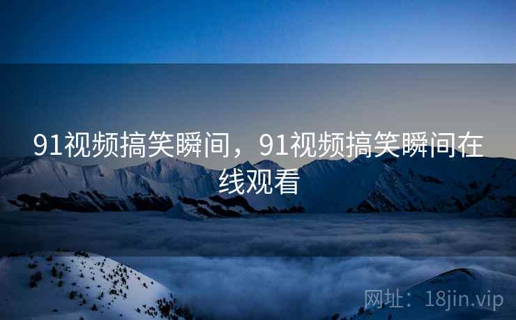 91视频搞笑瞬间，91视频搞笑瞬间在线观看