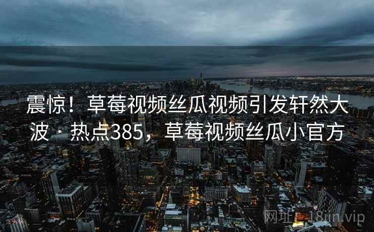 震惊！草莓视频丝瓜视频引发轩然大波 · 热点385，草莓视频丝瓜小官方