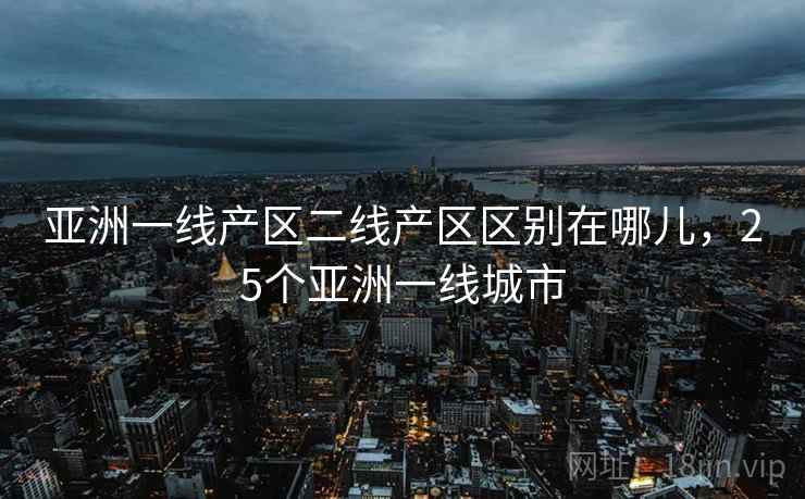 亚洲一线产区二线产区区别在哪儿，25个亚洲一线城市