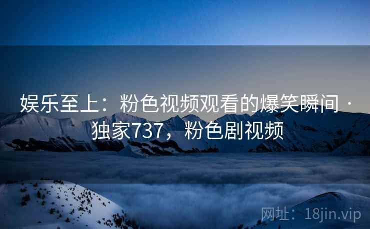 娱乐至上：粉色视频观看的爆笑瞬间 · 独家737，粉色剧视频