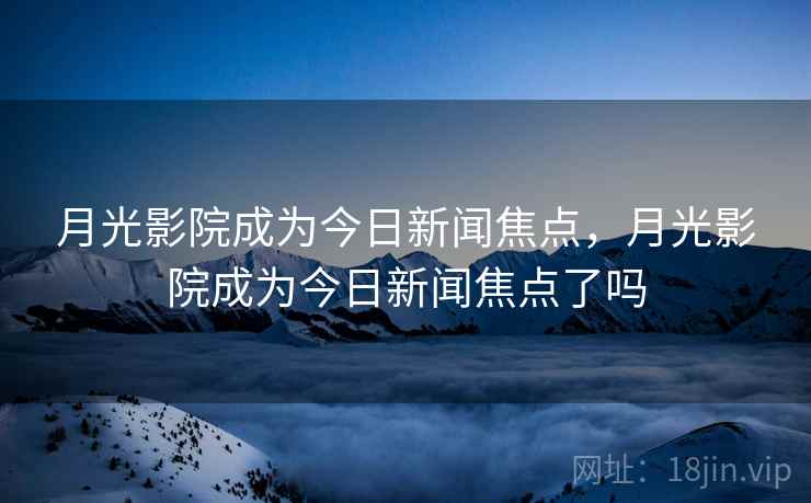 月光影院成为今日新闻焦点，月光影院成为今日新闻焦点了吗