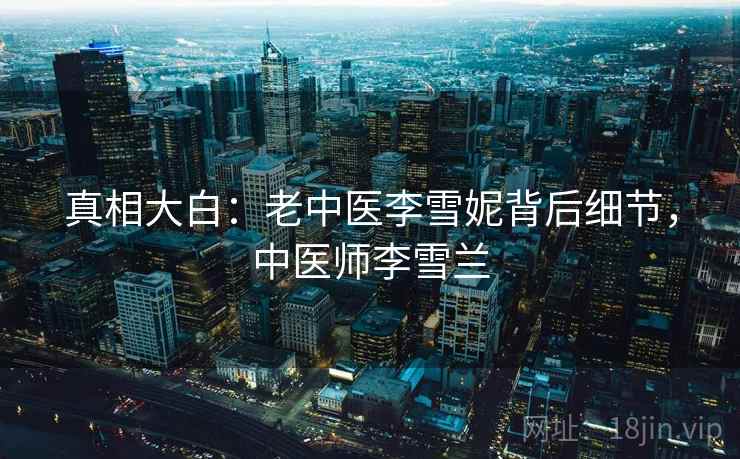 真相大白：老中医李雪妮背后细节，中医师李雪兰