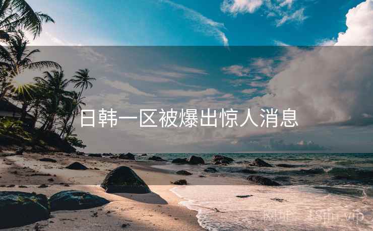 日韩一区被爆出惊人消息 日韩一区被爆出惊人消息