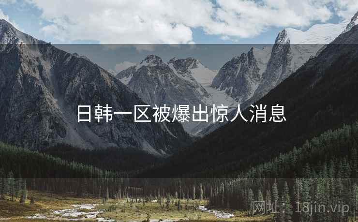 日韩一区被爆出惊人消息 日韩一区被爆出惊人消息