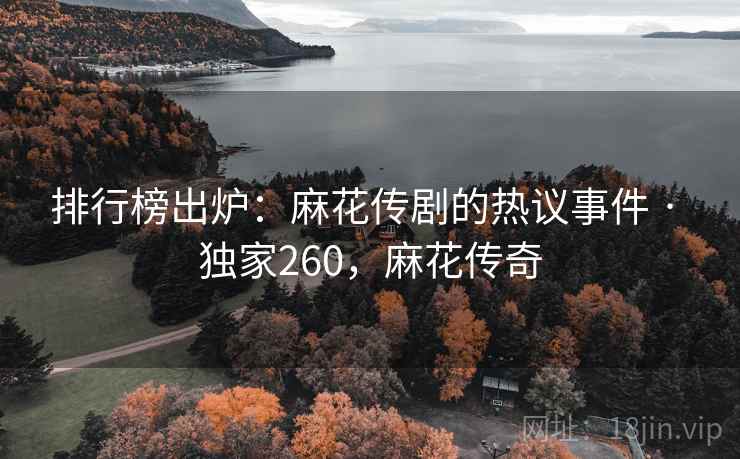 排行榜出炉:麻花传剧的热议事件 · 独家260,麻花传奇 排行榜出炉:麻花传剧的热议事件 · 独家260,麻花传奇