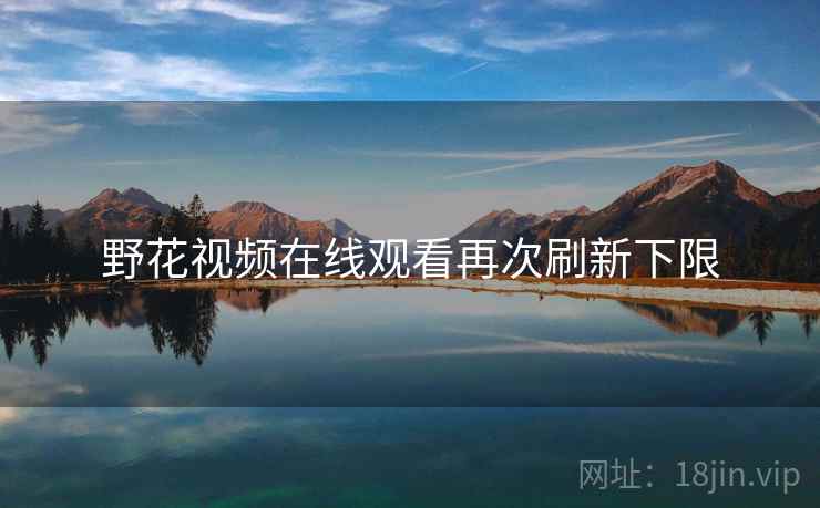 野花视频在线观看再次刷新下限