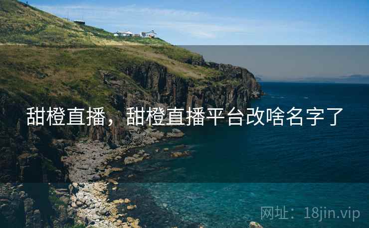 甜橙直播，甜橙直播平台改啥名字了