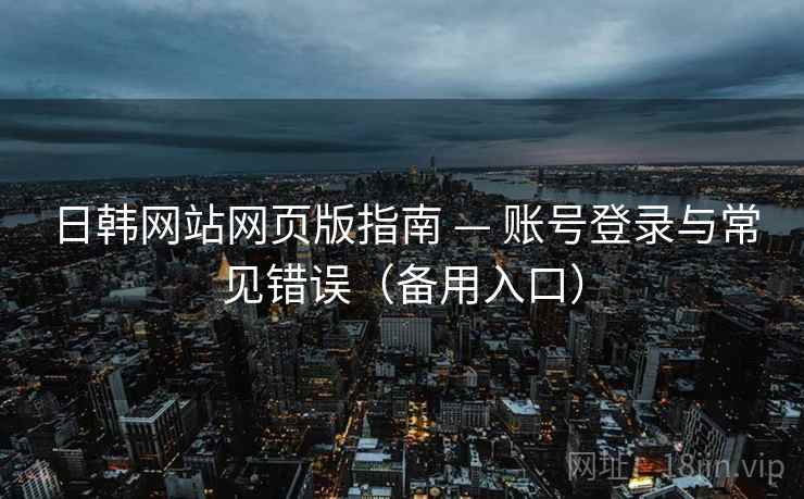 日韩网站网页版指南 — 账号登录与常见错误（备用入口）
