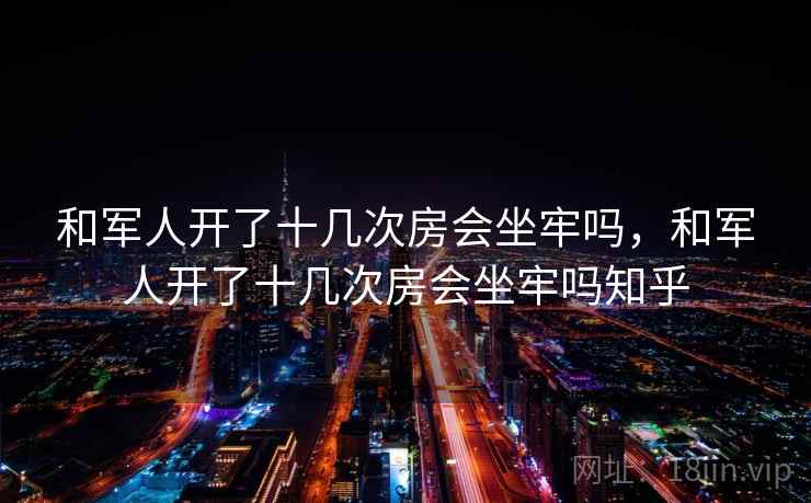 和军人开了十几次房会坐牢吗，和军人开了十几次房会坐牢吗知乎