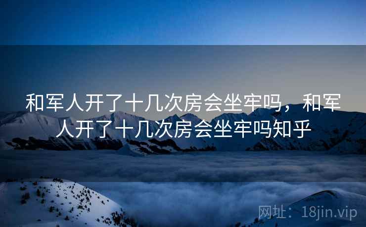 和军人开了十几次房会坐牢吗，和军人开了十几次房会坐牢吗知乎