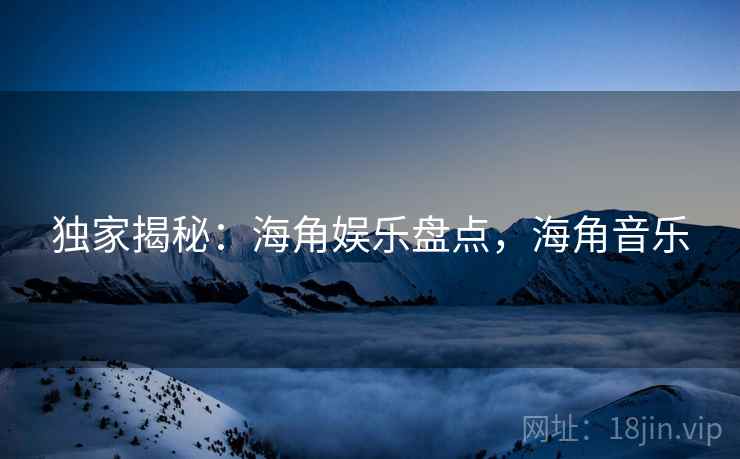独家揭秘：海角娱乐盘点，海角音乐