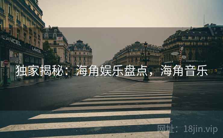 独家揭秘:海角娱乐盘点,海角音乐 独家揭秘:海角娱乐盘点,海角音乐