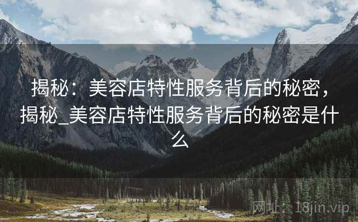 揭秘：美容店特性服务背后的秘密，揭秘_美容店特性服务背后的秘密是什么