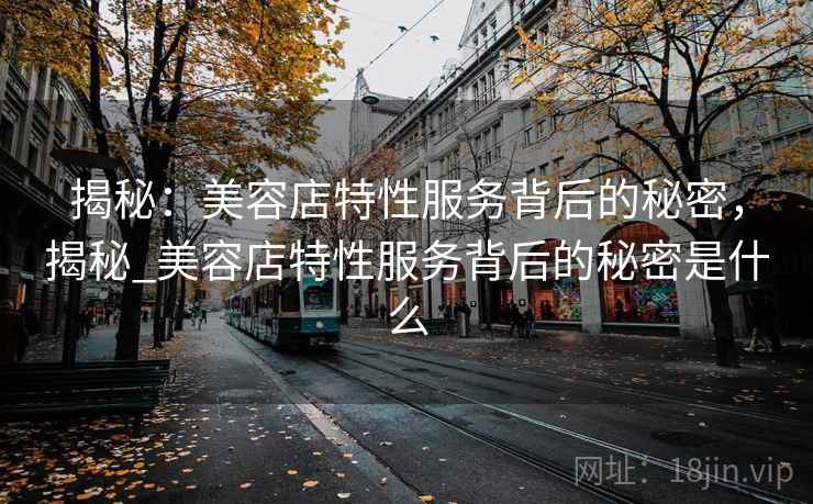 揭秘:美容店特性服务背后的秘密,揭秘_美容店特性服务背后的秘密是什么 揭秘:美容店特性服务背后的秘密,揭秘_美容店特性服务背后的秘密是什么