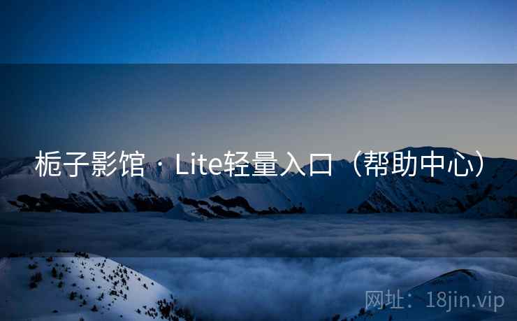 栀子影馆 · Lite轻量入口(帮助中心) 栀子影馆 · Lite轻量入口(帮助中心)