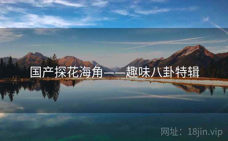 国产探花海角——趣味八卦特辑