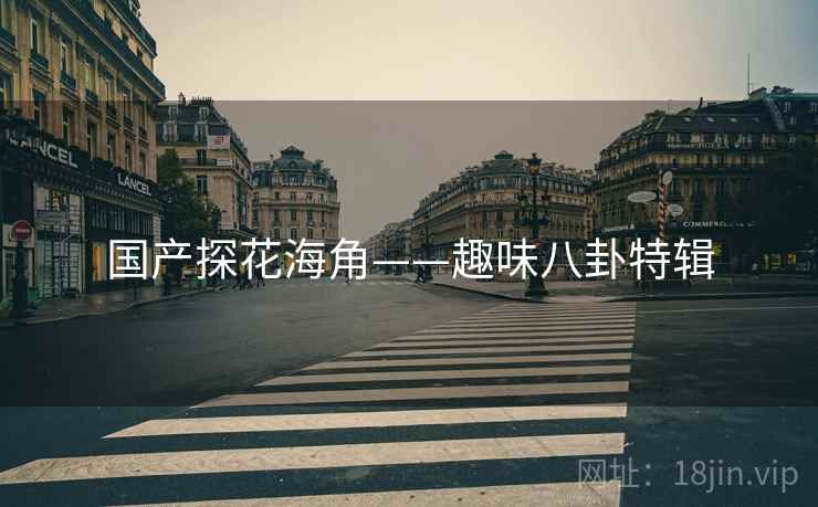 国产探花海角——趣味八卦特辑 国产探花海角——趣味八卦特辑