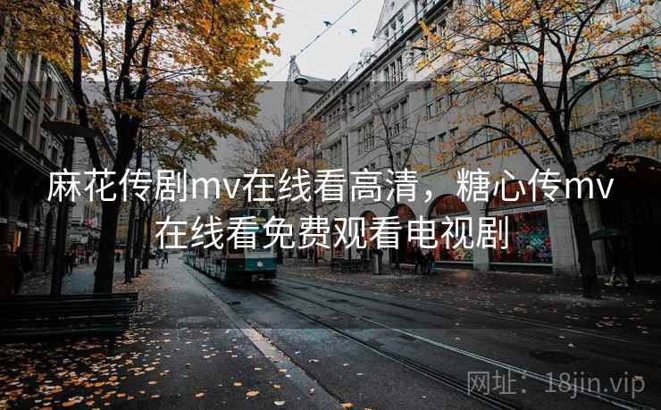 麻花传剧mv在线看高清,糖心传mv在线看免费观看电视剧 麻花传剧mv在线看高清,糖心传mv在线看免费观看电视剧