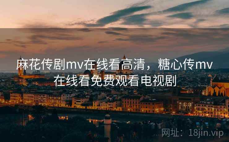 麻花传剧mv在线看高清,糖心传mv在线看免费观看电视剧 麻花传剧mv在线看高清,糖心传mv在线看免费观看电视剧