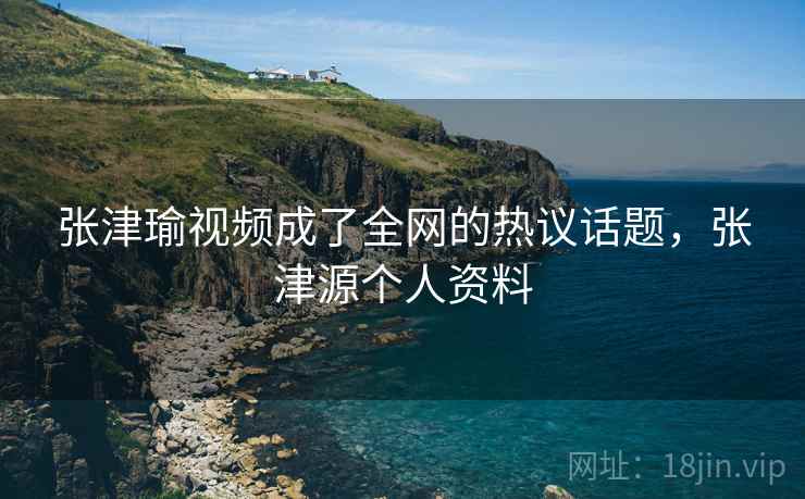 张津瑜视频成了全网的热议话题,张津源个人资料 张津瑜视频成了全网的热议话题,张津源个人资料