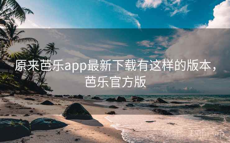 原来芭乐app最新下载有这样的版本,芭乐官方版 原来芭乐app最新下载有这样的版本,芭乐官方版