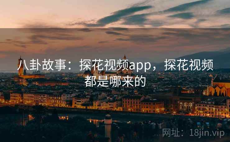 八卦故事：探花视频app，探花视频都是哪来的