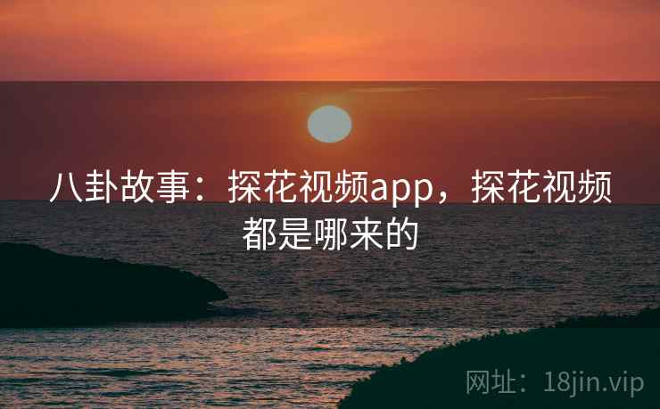 八卦故事:探花视频app,探花视频都是哪来的 八卦故事:探花视频app,探花视频都是哪来的