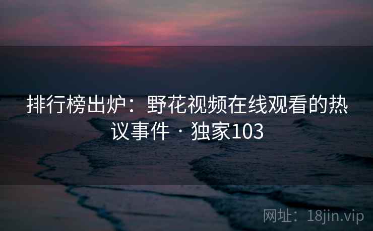 排行榜出炉:野花视频在线观看的热议事件 · 独家103 排行榜出炉:野花视频在线观看的热议事件 · 独家103