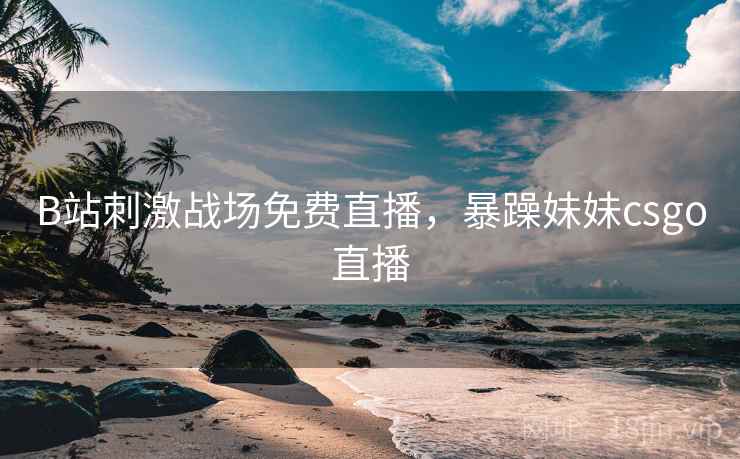 B站刺激战场免费直播,暴躁妹妹csgo直播 B站刺激战场免费直播,暴躁妹妹csgo直播