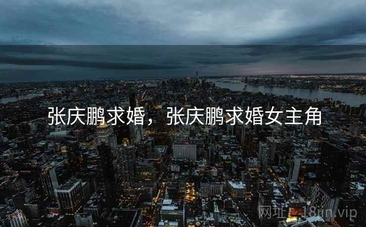 张庆鹏求婚,张庆鹏求婚女主角 张庆鹏求婚,张庆鹏求婚女主角