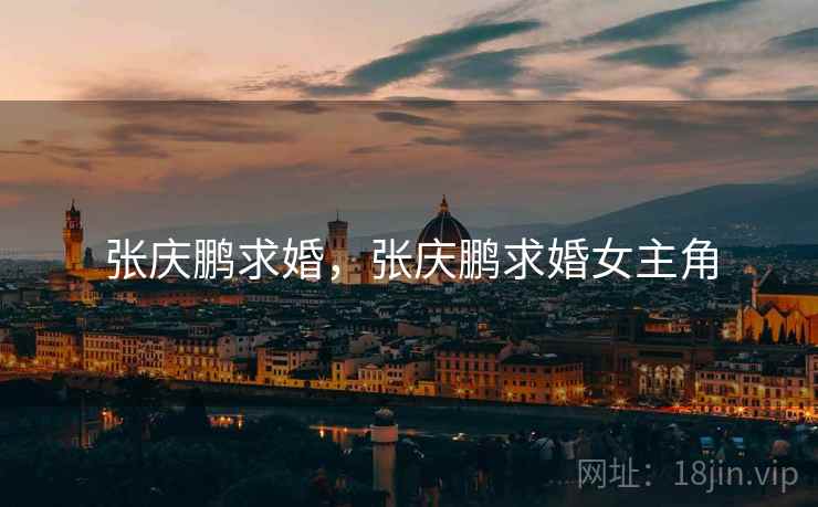 张庆鹏求婚,张庆鹏求婚女主角 张庆鹏求婚,张庆鹏求婚女主角