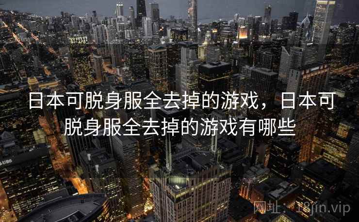 日本可脱身服全去掉的游戏,日本可脱身服全去掉的游戏有哪些 日本可脱身服全去掉的游戏,日本可脱身服全去掉的游戏有哪些