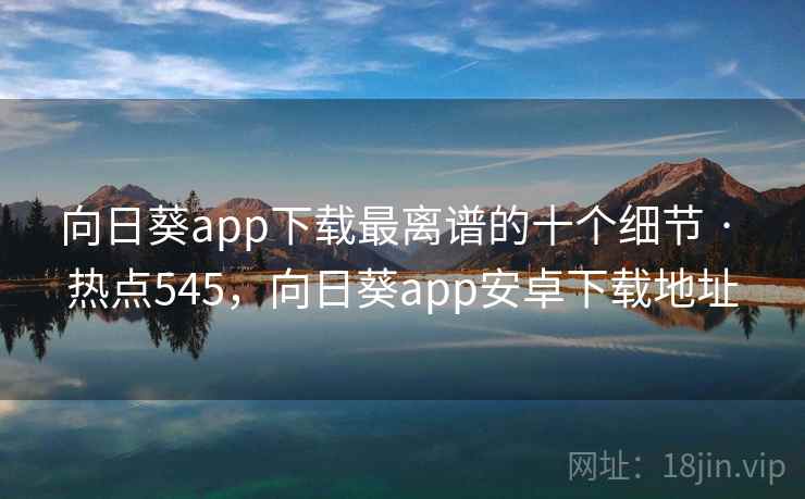 向日葵app下载最离谱的十个细节 · 热点545，向日葵app安卓下载地址