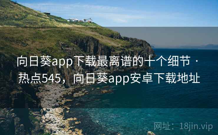 向日葵app下载最离谱的十个细节 · 热点545,向日葵app安卓下载地址 向日葵app下载最离谱的十个细节 · 热点545,向日葵app安卓下载地址