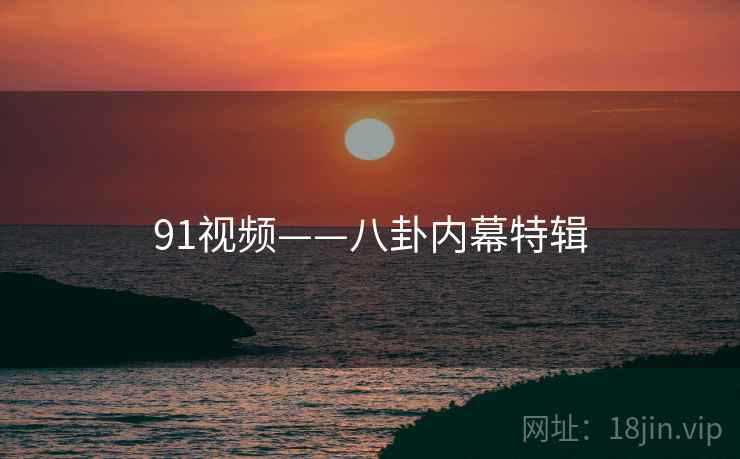 91视频——八卦内幕特辑 91视频——八卦内幕特辑