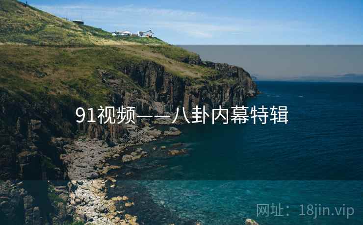 91视频——八卦内幕特辑 91视频——八卦内幕特辑