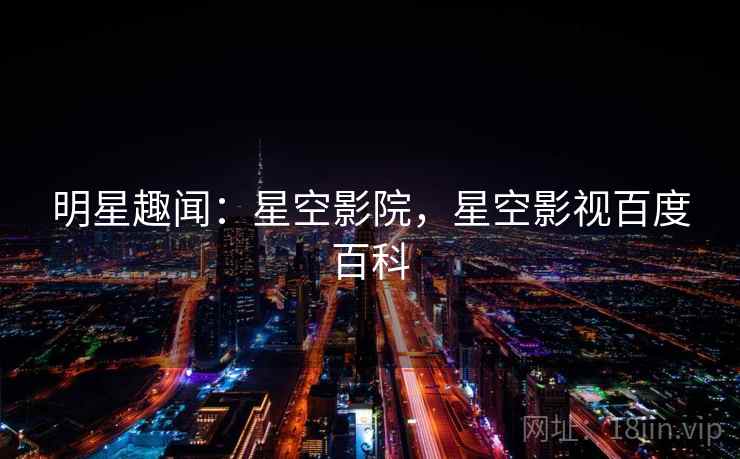 明星趣闻:星空影院,星空影视百度百科 明星趣闻:星空影院,星空影视百度百科